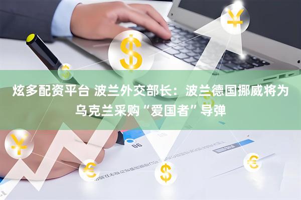 炫多配资平台 波兰外交部长：波兰德国挪威将为乌克兰采购“爱国者”导弹
