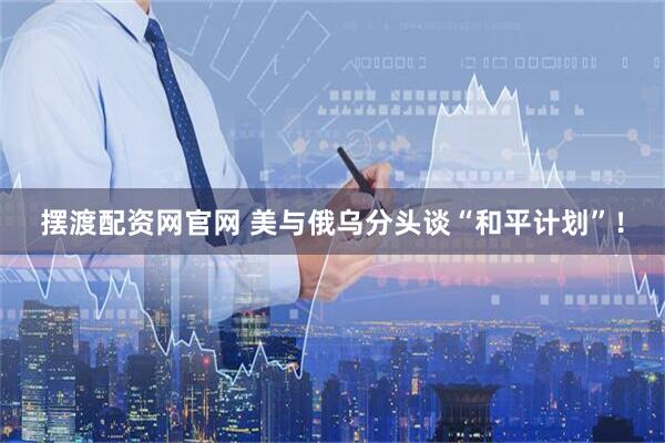 摆渡配资网官网 美与俄乌分头谈“和平计划”！