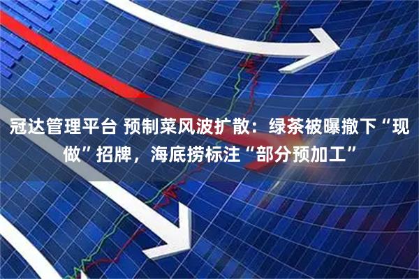 冠达管理平台 预制菜风波扩散：绿茶被曝撤下“现做”招牌，海底捞标注“部分预加工”