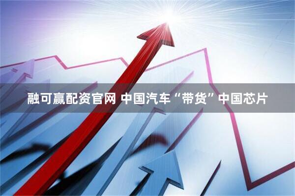融可赢配资官网 中国汽车“带货”中国芯片