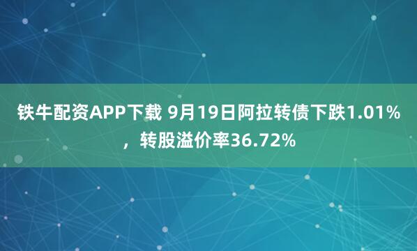 铁牛配资APP下载 9月19日阿拉转债下跌1.01%，转股溢价率36.72%