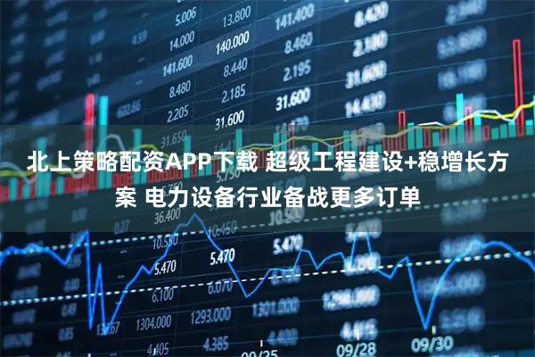 北上策略配资APP下载 超级工程建设+稳增长方案 电力设备行业备战更多订单