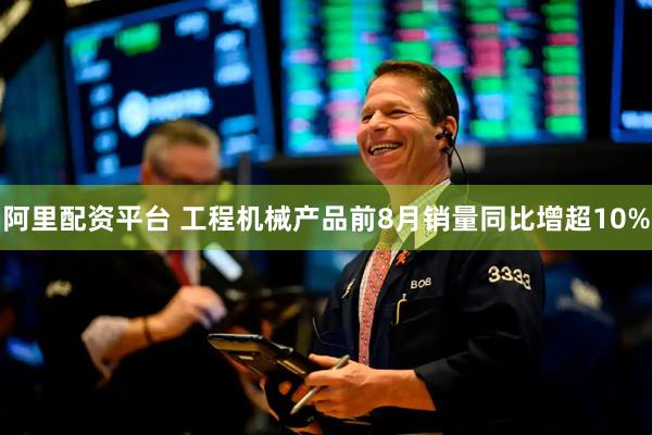阿里配资平台 工程机械产品前8月销量同比增超10%