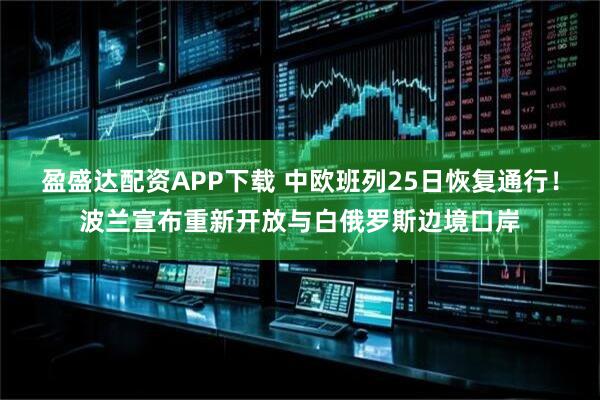 盈盛达配资APP下载 中欧班列25日恢复通行！波兰宣布重新开放与白俄罗斯边境口岸