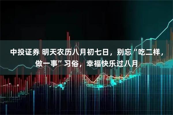 中投证券 明天农历八月初七日，别忘“吃二样，做一事”习俗，幸福快乐过八月
