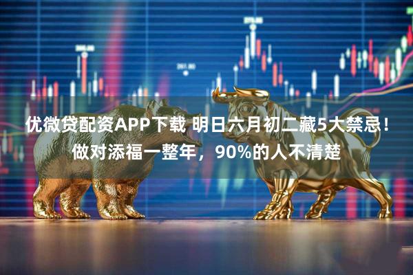 优微贷配资APP下载 明日六月初二藏5大禁忌！做对添福一整年，90%的人不清楚