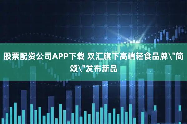 股票配资公司APP下载 双汇旗下高端轻食品牌＂简颂＂发布新品