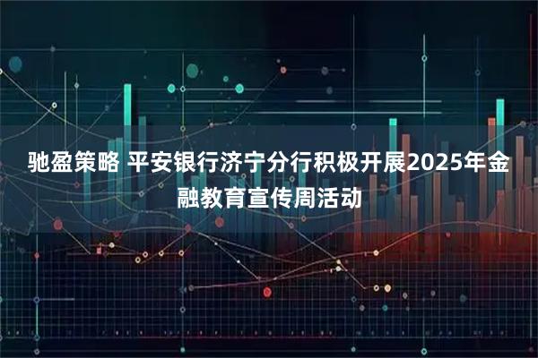 驰盈策略 平安银行济宁分行积极开展2025年金融教育宣传周活动