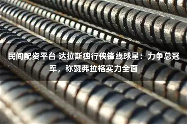 民间配资平台 达拉斯独行侠锋线球星：力争总冠军，称赞弗拉格实力全面