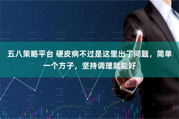 五八策略平台 硬皮病不过是这里出了问题，简单一个方子，坚持调理就能好