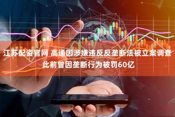 江苏配资官网 高通因涉嫌违反反垄断法被立案调查 此前曾因垄断行为被罚60亿