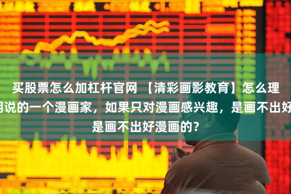 买股票怎么加杠杆官网 【清彩画影教育】怎么理解鸟山明说的一个漫画家，如果只对漫画感兴趣，是画不出好漫画的？