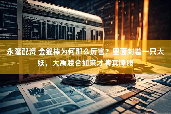 永隆配资 金箍棒为何那么厉害？里面封着一只大妖，大禹联合如来才将其降服