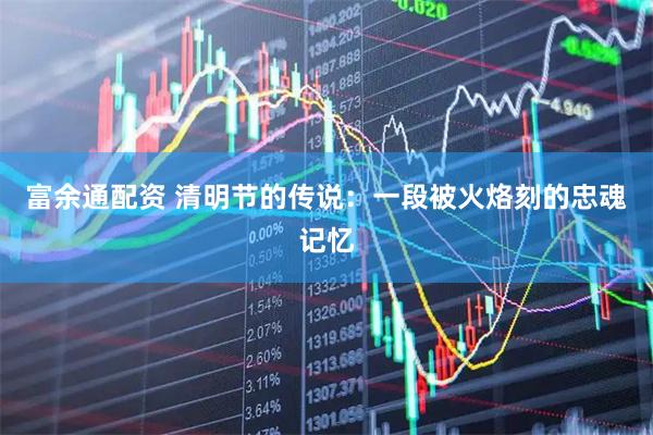 富余通配资 清明节的传说：一段被火烙刻的忠魂记忆
