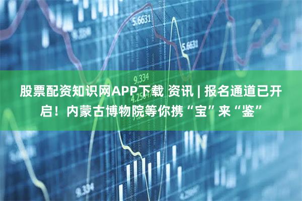 股票配资知识网APP下载 资讯 | 报名通道已开启！内蒙古博物院等你携“宝”来“鉴”
