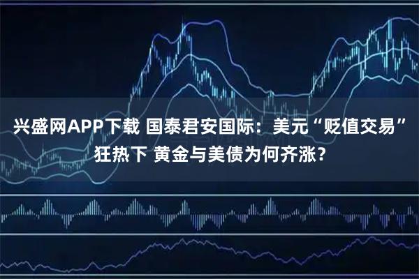 兴盛网APP下载 国泰君安国际：美元“贬值交易”狂热下 黄金与美债为何齐涨？