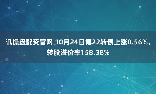 讯操盘配资官网 10月24日博22转债上涨0.56%，转股溢价率158.38%
