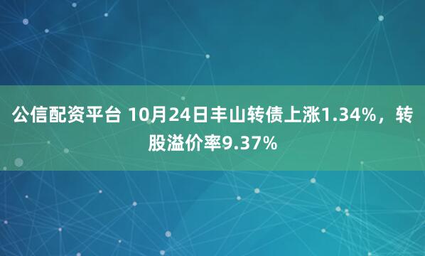 公信配资平台 10月24日丰山转债上涨1.34%，转股溢价率9.37%