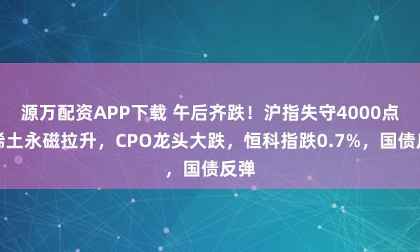 源万配资APP下载 午后齐跌！沪指失守4000点，稀土永磁拉升，CPO龙头大跌，恒科指跌0.7%，国债反弹