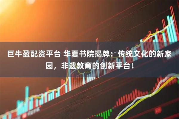 巨牛盈配资平台 华夏书院揭牌：传统文化的新家园，非遗教育的创新平台！
