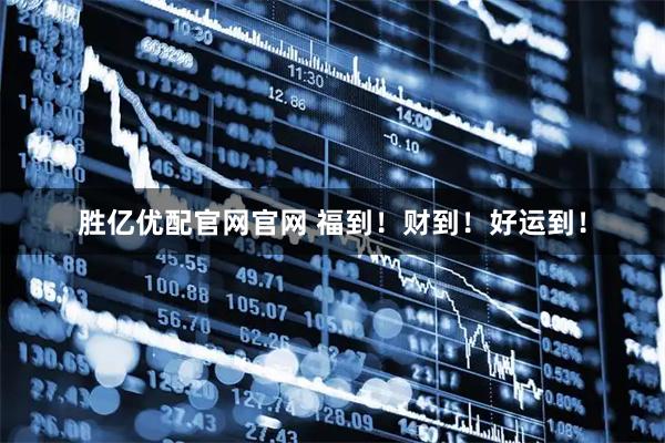 胜亿优配官网官网 福到！财到！好运到！