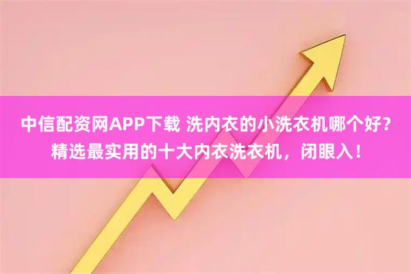 中信配资网APP下载 洗内衣的小洗衣机哪个好？精选最实用的十大内衣洗衣机，闭眼入！