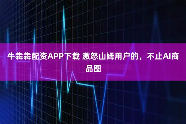 牛犇犇配资APP下载 激怒山姆用户的，不止AI商品图