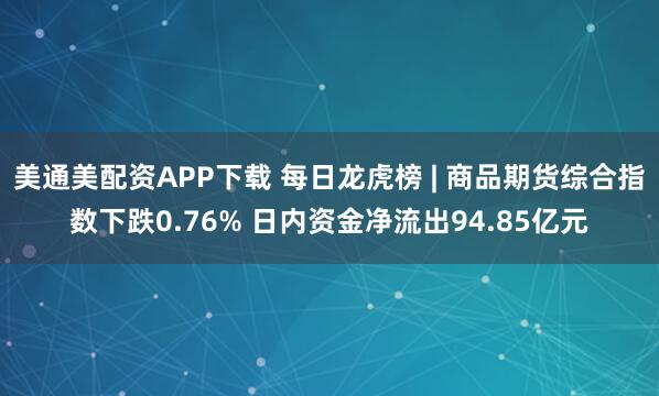 美通美配资APP下载 每日龙虎榜 | 商品期货综合指数下跌0.76% 日内资金净流出94.85亿元