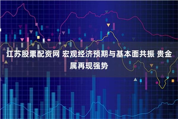 江苏股票配资网 宏观经济预期与基本面共振 贵金属再现强势