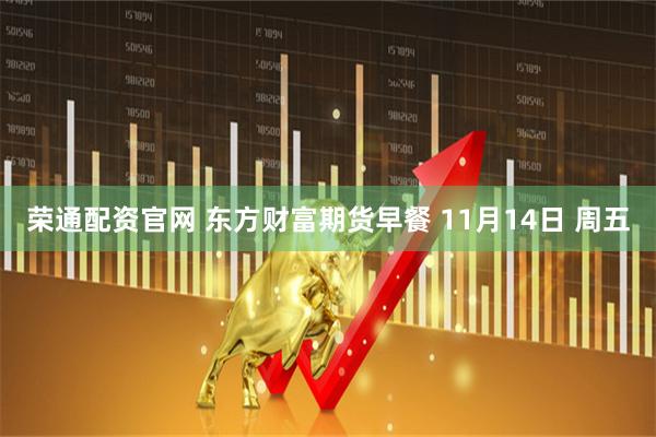 荣通配资官网 东方财富期货早餐 11月14日 周五