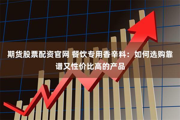 期货股票配资官网 餐饮专用香辛料：如何选购靠谱又性价比高的产品