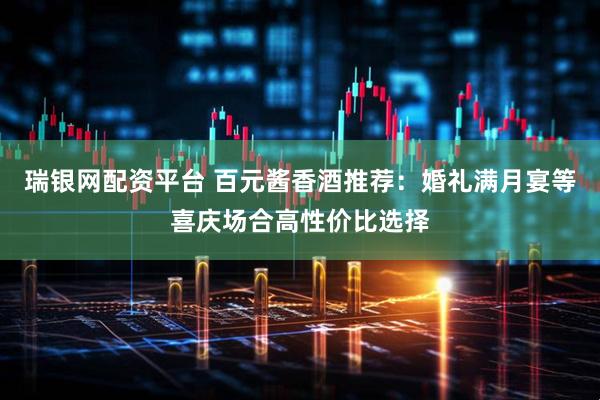 瑞银网配资平台 百元酱香酒推荐：婚礼满月宴等喜庆场合高性价比选择