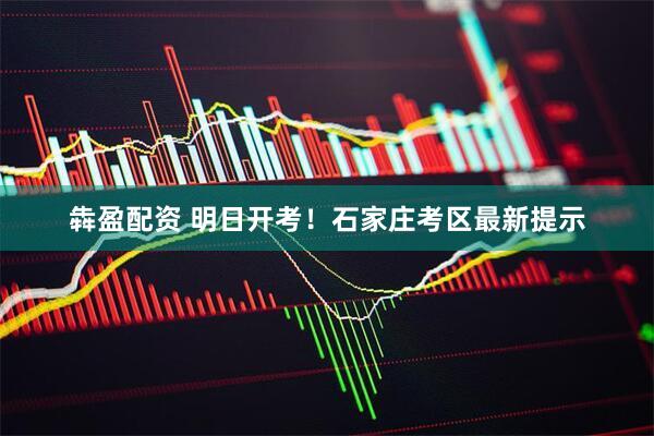 犇盈配资 明日开考！石家庄考区最新提示