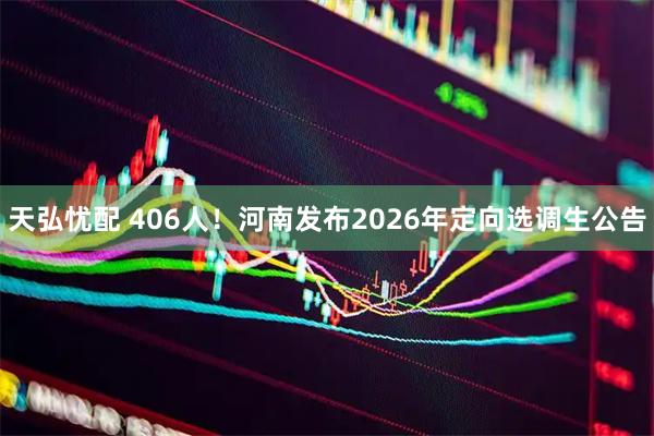天弘忧配 406人！河南发布2026年定向选调生公告