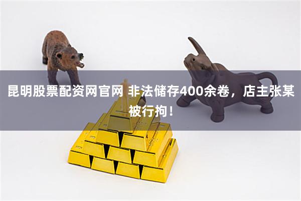 昆明股票配资网官网 非法储存400余卷，店主张某被行拘！