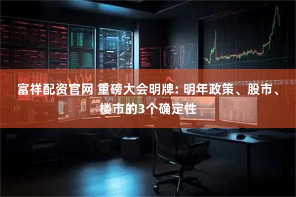 富祥配资官网 重磅大会明牌: 明年政策、股市、楼市的3个确定性