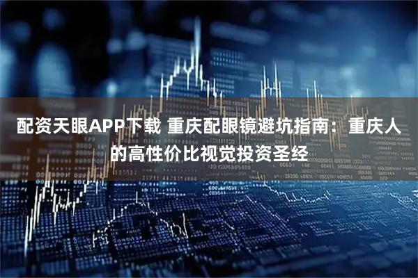 配资天眼APP下载 重庆配眼镜避坑指南：重庆人的高性价比视觉投资圣经