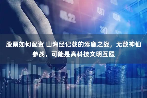 股票如何配资 山海经记载的涿鹿之战，无数神仙参战，可能是高科技文明互殴