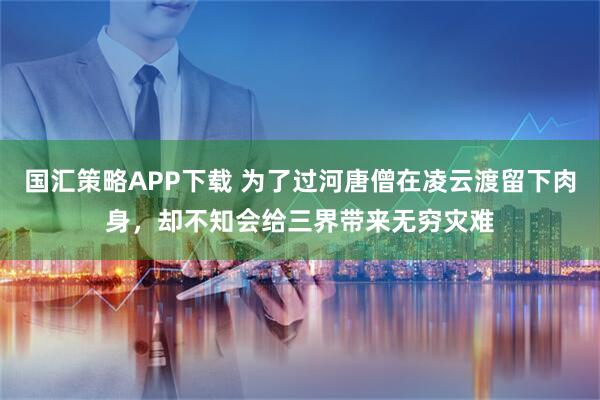 国汇策略APP下载 为了过河唐僧在凌云渡留下肉身，却不知会给三界带来无穷灾难