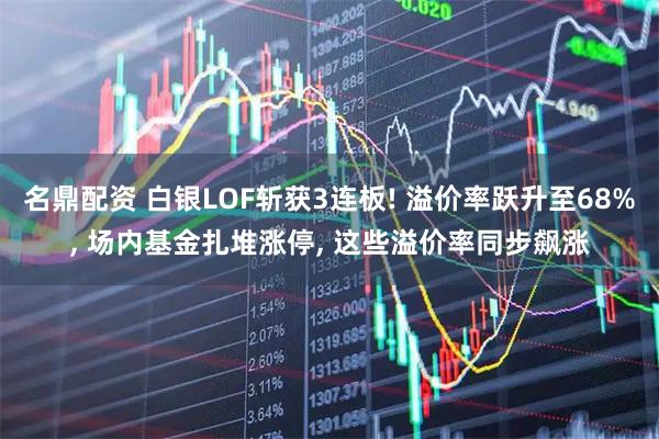 名鼎配资 白银LOF斩获3连板! 溢价率跃升至68%, 场内基金扎堆涨停, 这些溢价率同步飙涨