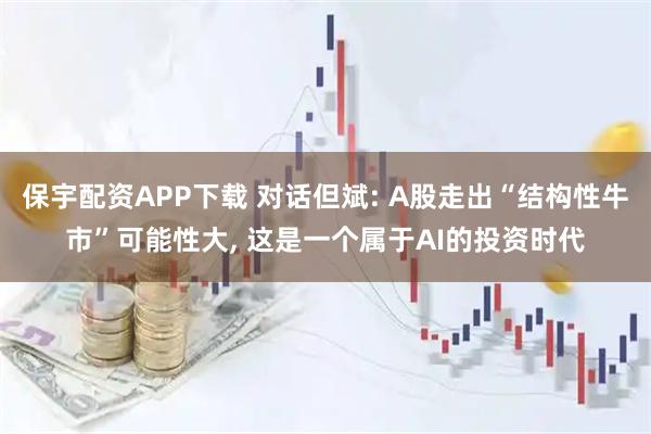 保宇配资APP下载 对话但斌: A股走出“结构性牛市”可能性大, 这是一个属于AI的投资时代