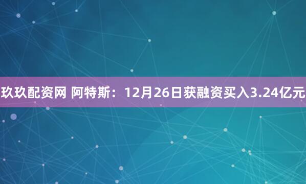 玖玖配资网 阿特斯：12月26日获融资买入3.24亿元