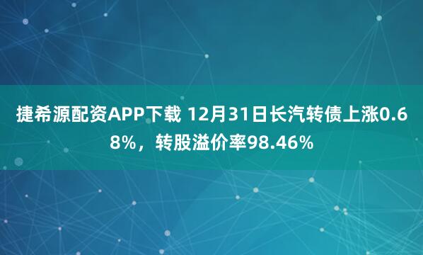 捷希源配资APP下载 12月31日长汽转债上涨0.68%，转股溢价率98.46%