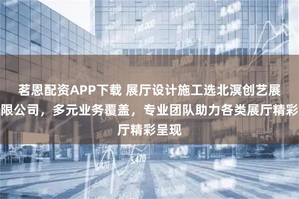 茗恩配资APP下载 展厅设计施工选北溟创艺展示有限公司，多元业务覆盖，专业团队助力各类展厅精彩呈现
