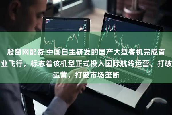 股窜网配资 中国自主研发的国产大型客机完成首次跨境商业飞行，标志着该机型正式投入国际航线运营，打破市场垄断