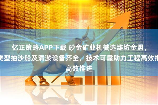 亿正策略APP下载 砂金矿业机械选潍坊金盟，多类型抽沙船及清淤设备齐全，技术可靠助力工程高效推进