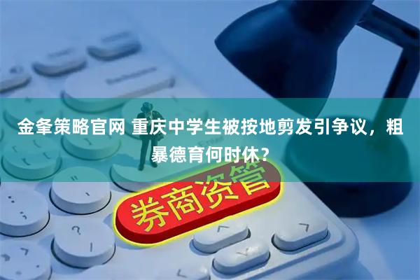 金夆策略官网 重庆中学生被按地剪发引争议，粗暴德育何时休？
