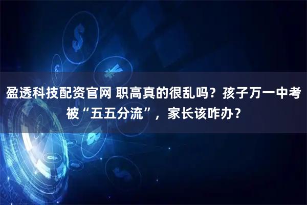 盈透科技配资官网 职高真的很乱吗？孩子万一中考被“五五分流”，家长该咋办？
