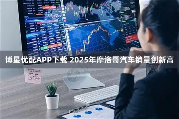 博星优配APP下载 2025年摩洛哥汽车销量创新高