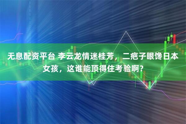 无息配资平台 李云龙情迷桂芳，二疤子眼馋日本女孩，这谁能顶得住考验啊？